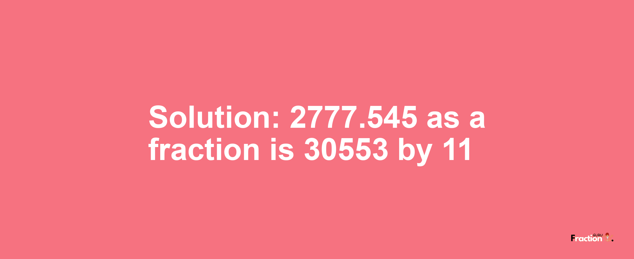 Solution:2777.545 as a fraction is 30553/11